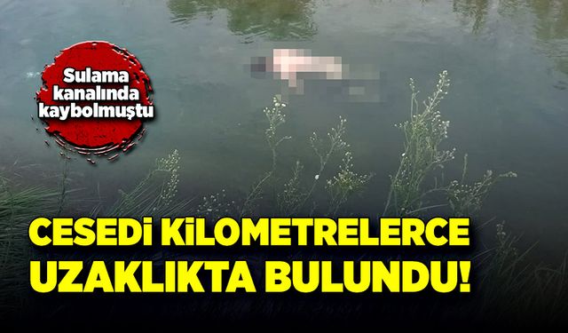 Sulama kanalında kaybolan şahsın cesedi kilometrelerce uzaklıkta bulundu