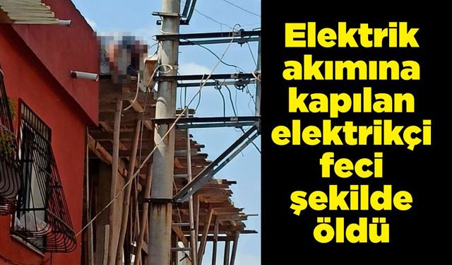 Elektrik akımına kapılan elektrikçi feci şekilde öldü