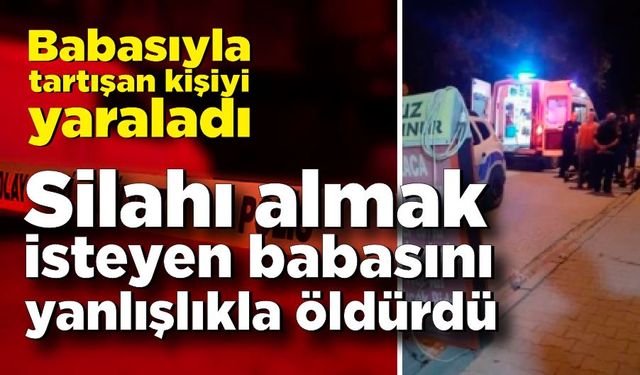 Babasıyla tartışan kişiyi vurdu, silahı almak isteyen babasını yanlışlıkla öldürdü