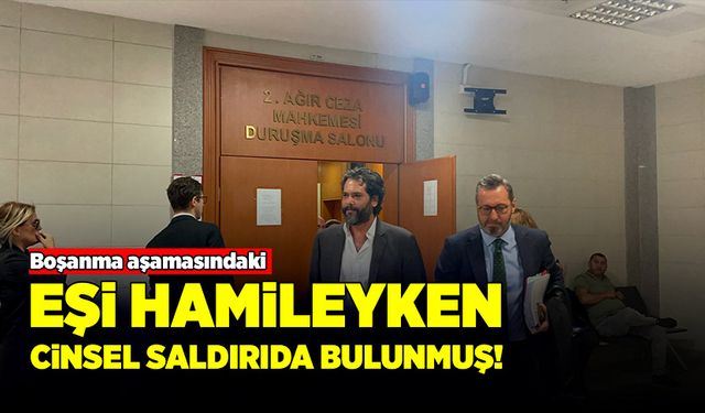 Boşanma aşamasındaki eşi hamileyken, cinsel saldırıda bulunmuş!