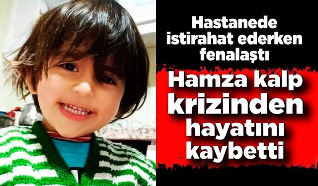 Hastanede fenalaşan 4 yaşındaki Hamza'dan acı haber