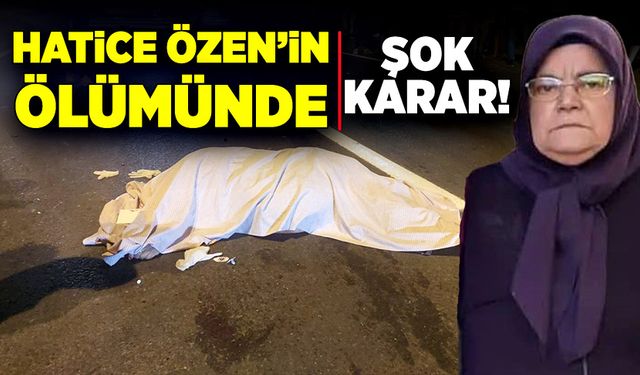 Hatice Özen’in ölümünde şok karar!