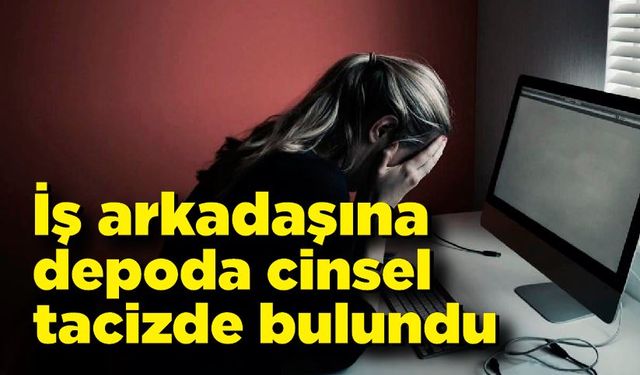 İş arkadaşını depoya götürüp cinsel tacizde bulundu