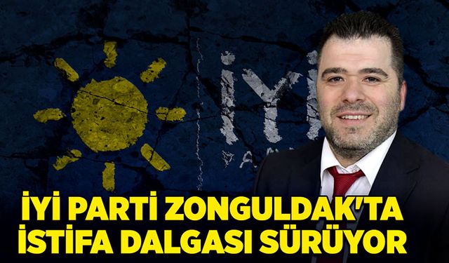 İyi Parti Zonguldak'ta istifa dalgası sürüyor