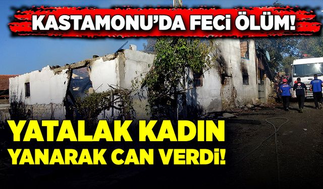 Kastamonu’da feci ölüm! Yatalak kadın yanarak can verdi!