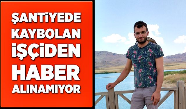 İnşaat şantiyesinde kaybolan işçiden haber alınamıyor