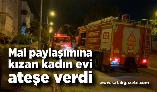 Mal paylaşımına kızan kadın evi ateşe verdi! Arkasına bakmadan dışarı çıkıp gitti