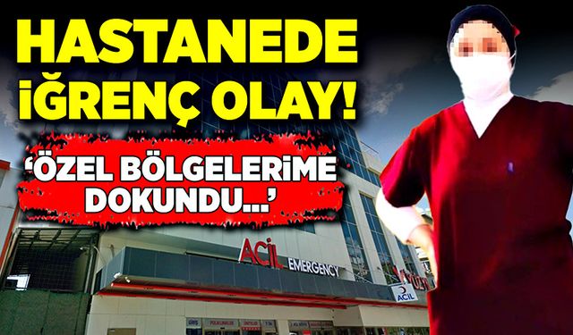 Hastanede iğrenç olay! 'Özel bölgelerime dokundu...'