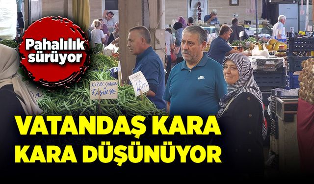 Pahalılık sürüyor, vatandaş kara kara düşünüyor