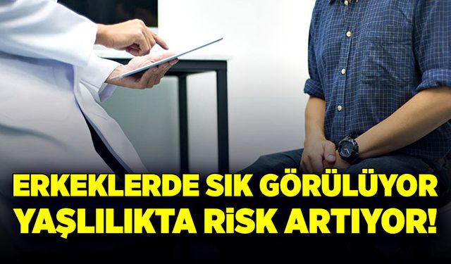 Yaşlılıkta risk artıyor! Erkeklerde sık görülüyor!