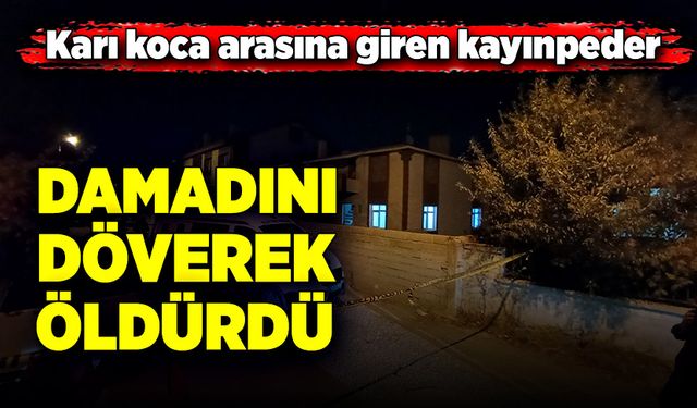 Karı koca arasına giren kayınpeder, damadını döverek öldürdü!