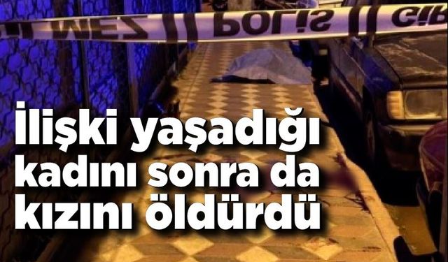 İlişki yaşadığı kadını sonra da kızını öldürdü