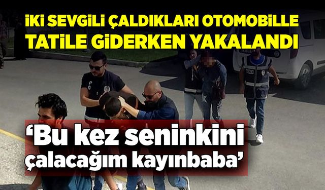 İki sevgili, çaldıkları otomobille tatile giderken yakayı ele verdiler