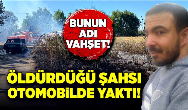 Bunun adı vahşet! Öldürdüğü şahsı otomobille birlikte yaktı!