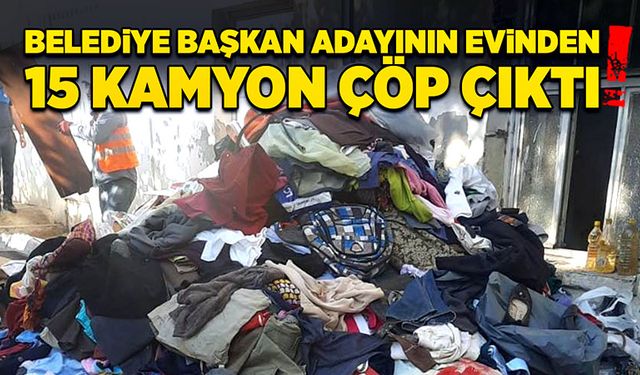 Belediye başkan adayının evinden 15 kamyon çöp çıktı