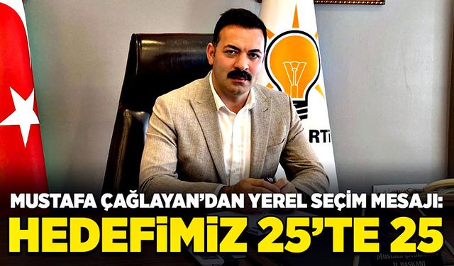 Mustafa Çağlayan’dan Yerel Seçim Mesajı: Hedefimiz 25’te 25