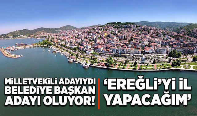 Milletvekili adayıydı, belediye başkan adayı oluyor! ‘Ereğli’yi il yapacağım’