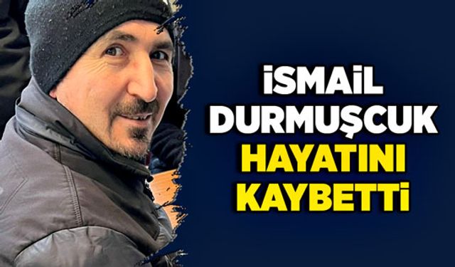 İsmail Durmuşcuk hayatını kaybetti