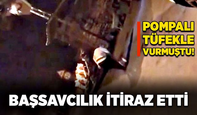 Pompalı tüfekle vurmuştu! Başsavcılık itiraz etti