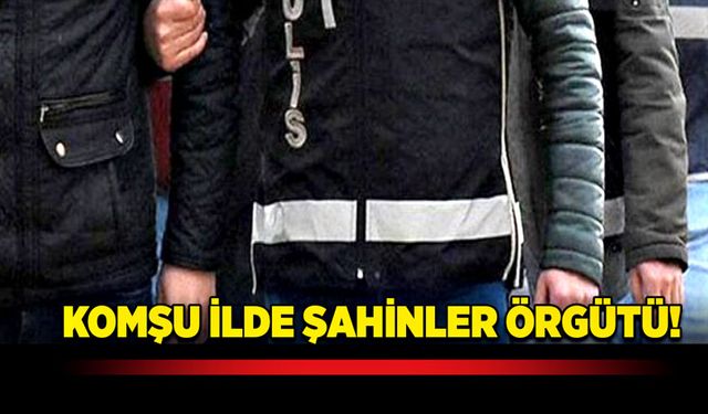 Komşu ilde Şahinler örgütü!