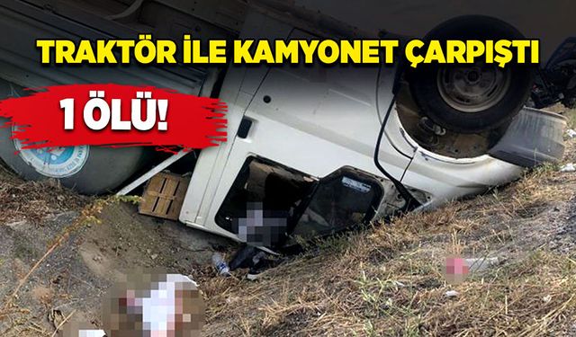 Traktör ile kamyonet çarpıştı: 1 ölü!