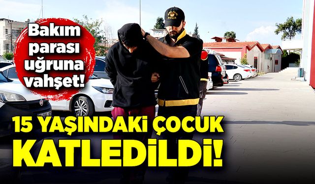 Bakım parası uğruna vahşet! 15 yaşındaki çocuk katledildi