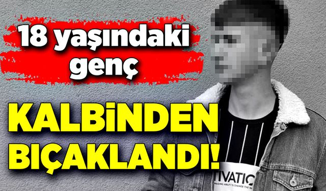 18 yaşındaki genç kalbinden bıçaklandı!