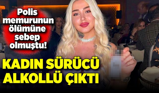 Polis memurunun ölümüne sebep olmuştu! Kadın sürücü alkollü çıktı!