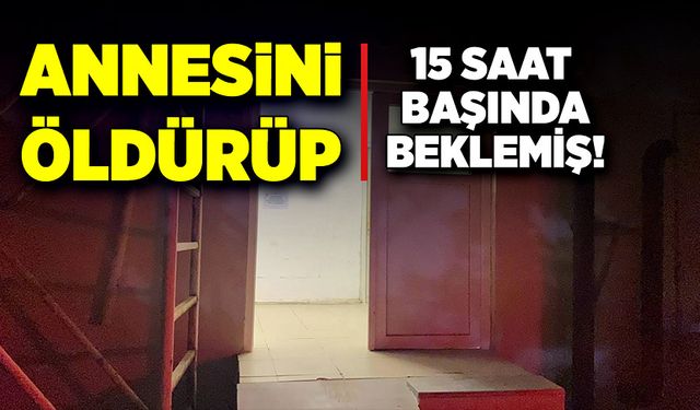 Annesini öldürüp, başında 15 saat beklemiş!