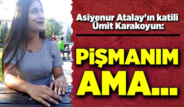 Asiyenur Atalay’ın katili Ümit Karakoyun pişmanım ama..