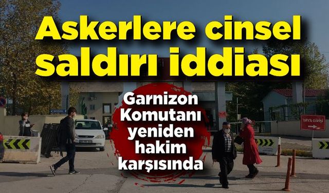 Garnizon Komutanının askerlere cinsel saldırı iddiası