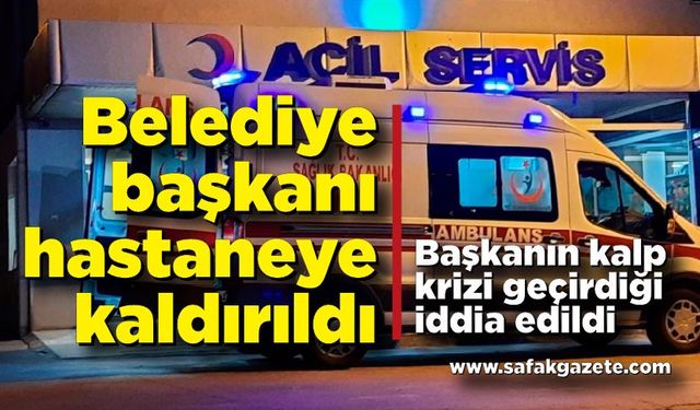 Belediye Başkanı hastaneye kaldırıldı! Kalp krizi geçirdiği iddia edildi...