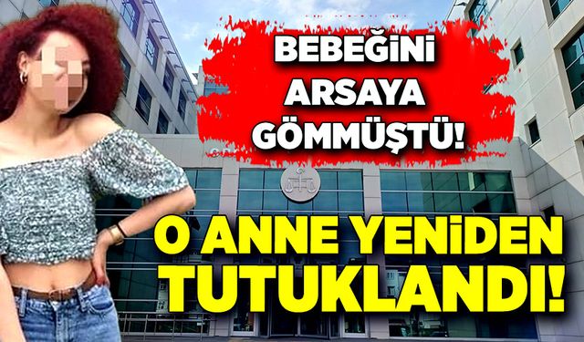 Bebeğini arsaya gömen o anne yeniden tutuklandı!