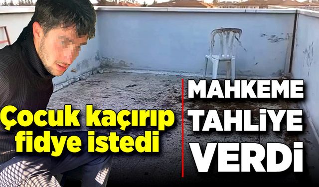 Çocuk kaçırıp, fidye istedi mahkeme tahliye verdi