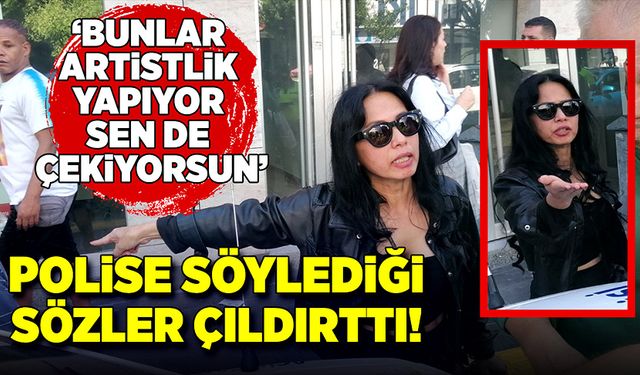 Polise söylediği sözler çıldırttı!