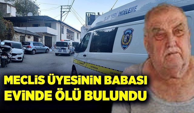 Meclis üyesinin babası evinde ölü bulundu!