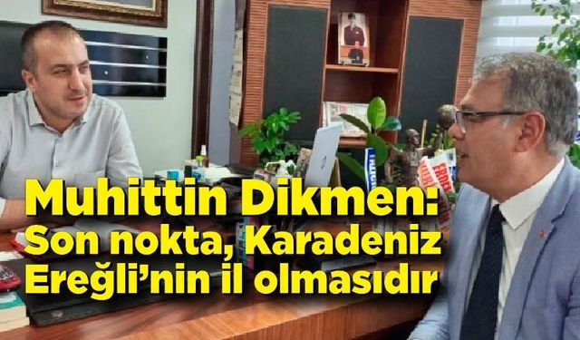 Muhittin Dikmen: “Son nokta, Karadeniz Ereğli’nin il olmasıdır”