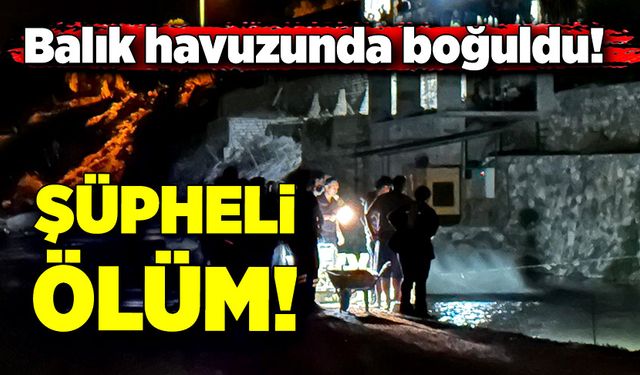 Balık havuzunda boğulan işçinin şüpheli ölümü!