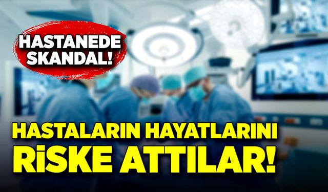 Hastanede skandal! Hastaların hayatlarını riske attılar!