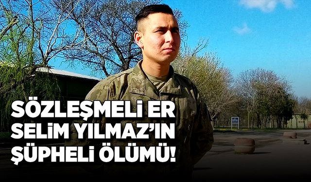 Sözleşmeli er Selim Yılmaz'ın şüpheli ölümü!