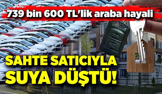 739 bin 600 TL'lik araba hayali sahte satıcıyla suya düştü!