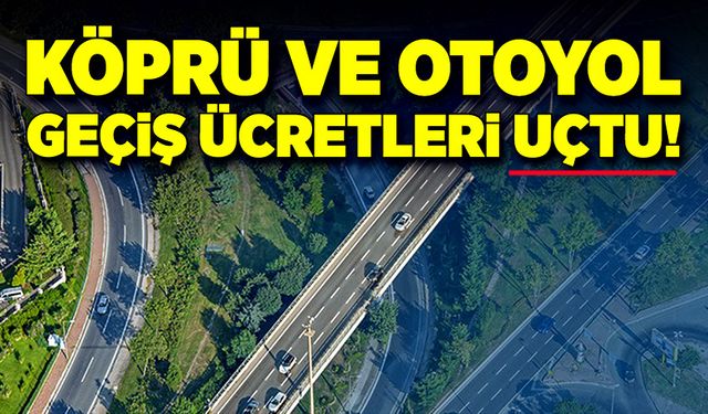 Köprü ve otoyol geçiş ücretleri uçtu!