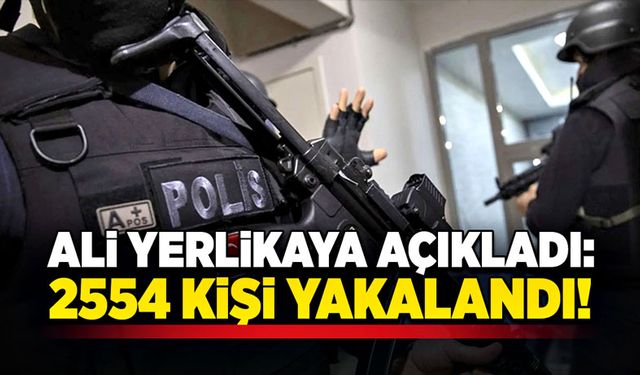 Ali Yerlikaya açıkladı: 2554 kişi yakalandı!