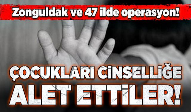 Zonguldak ve 47 ilde operasyon! Çocukları cinselliğe alet ettiler!