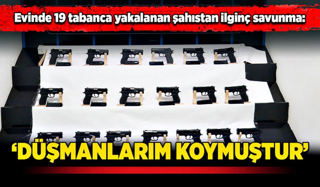 Evinde 19 tabanca yakalanan şahıstan ilginç savunma: ‘Düşmanlarım koymuştur’