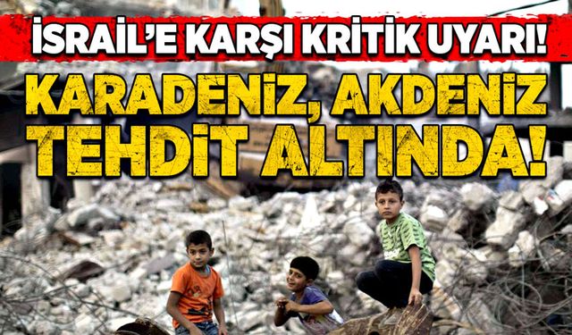 İsrail’e karşı kritik uyarı! Karadeniz, Akdeniz tehdit altında!