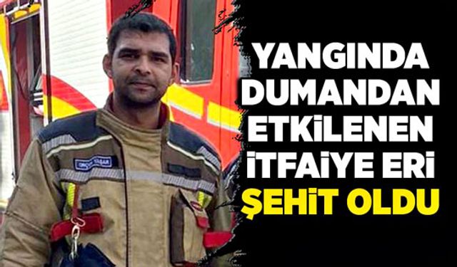 Yangında dumandan etkilenen itfaiye eri şehit oldu