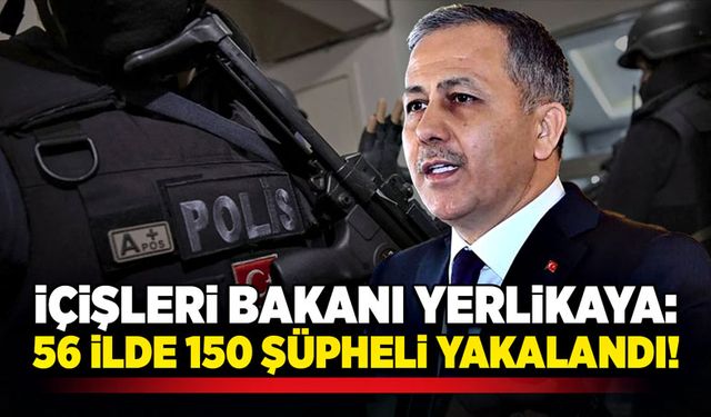 İçişleri Bakanı Yerlikaya: 56 İlde 150 şüpheli yakalandı!