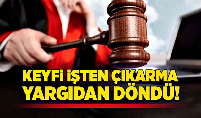 Keyfi işten çıkarma yargıdan döndü