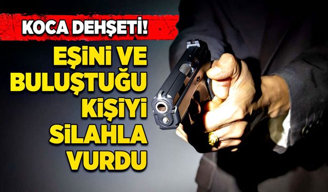 Koca dehşeti: Eşini ve buluştuğu kişiyi silahla vurdu!